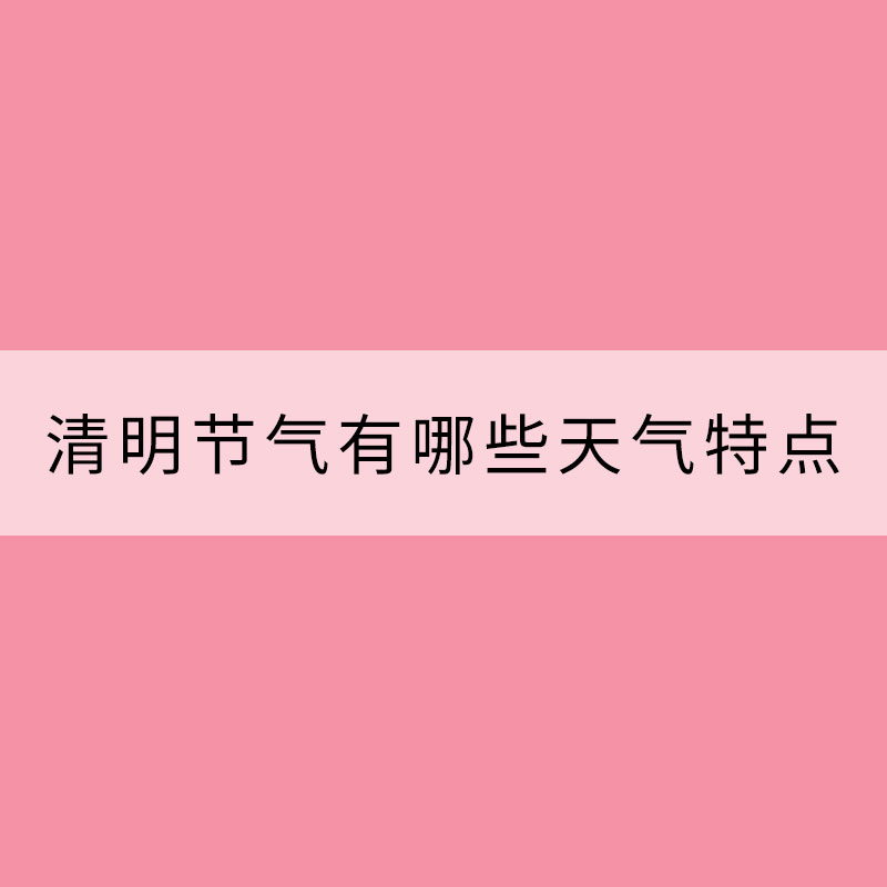 科普：我國南北方清明節氣有哪些天氣特點？